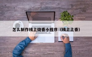 天水怎么制作线上烧香小程序（线上上香）