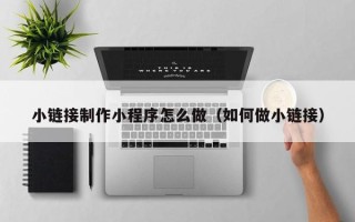 天水小链接制作小程序怎么做（如何做小链接）
