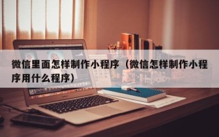 天水微信里面怎样制作小程序（微信怎样制作小程序用什么程序）