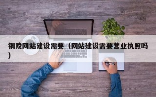天水铜陵网站建设需要（网站建设需要营业执照吗）