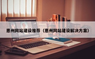 天水惠州网站建设推荐（惠州网站建设解决方案）