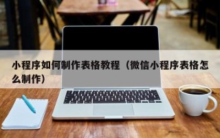 天水小程序如何制作表格教程（微信小程序表格怎么制作）