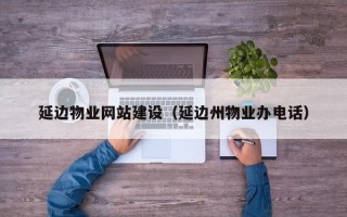 天水延边物业网站建设（延边州物业办电话）