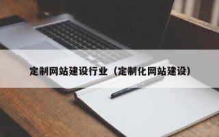 天水定制网站建设行业（定制化网站建设）