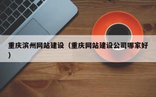 天水重庆滨州网站建设（重庆网站建设公司哪家好）