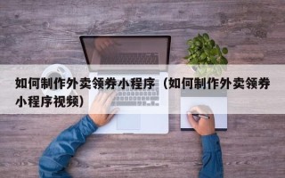 天水如何制作外卖领券小程序（如何制作外卖领券小程序视频）