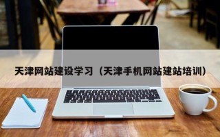 天水天津网站建设学习（天津手机网站建站培训）