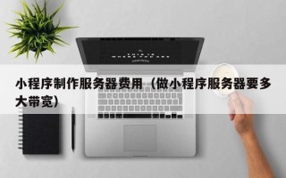天水小程序制作服务器费用（做小程序服务器要多大带宽）