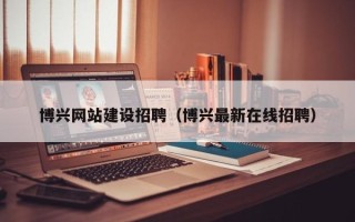 天水博兴网站建设招聘（博兴最新在线招聘）