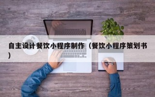 天水自主设计餐饮小程序制作（餐饮小程序策划书）