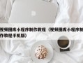 天水视频图库小程序制作教程（视频图库小程序制作教程手机版）
