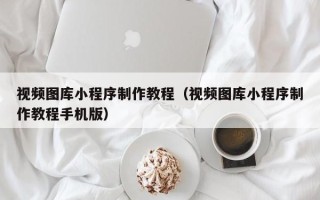 天水视频图库小程序制作教程（视频图库小程序制作教程手机版）