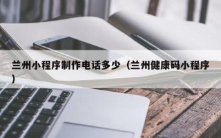 天水兰州小程序制作电话多少（兰州健康码小程序）