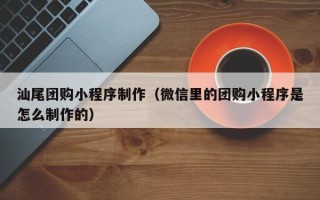 天水汕尾团购小程序制作（微信里的团购小程序是怎么制作的）