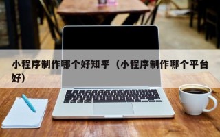 天水小程序制作哪个好知乎（小程序制作哪个平台好）
