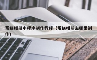 天水蛋糕相册小程序制作教程（蛋糕相册去哪里制作）